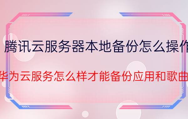 腾讯云服务器本地备份怎么操作 华为云服务怎么样才能备份应用和歌曲？